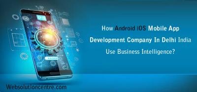 How Android iOS Mobile App Development Company In Delhi India Use Business Intelligence?
